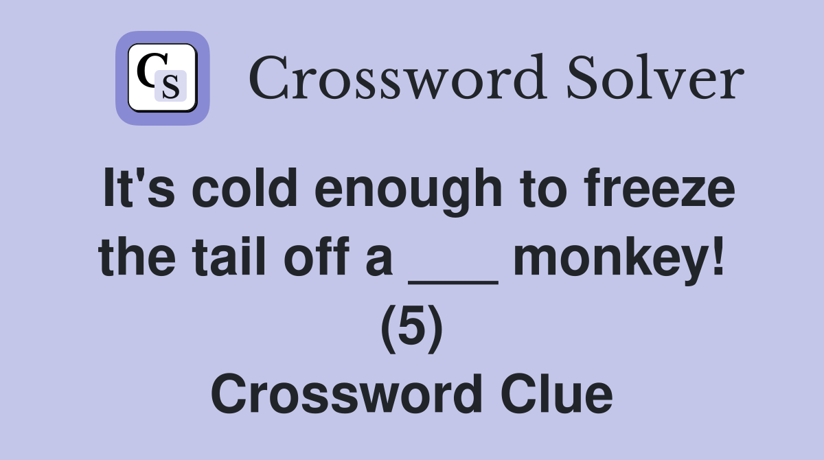 It's cold enough to freeze the tail off a ___ monkey! (5) - Crossword